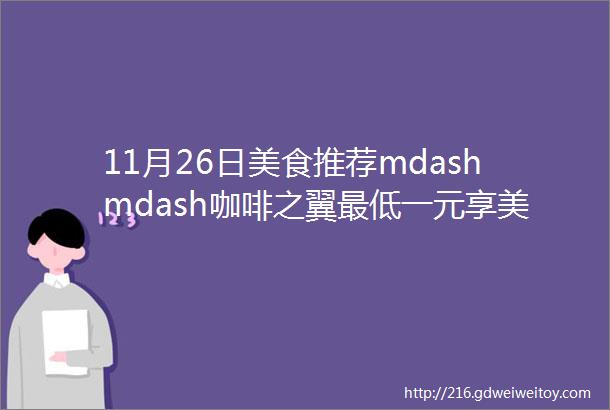 11月26日美食推荐mdashmdash咖啡之翼最低一元享美食